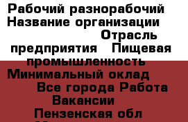 Рабочий-разнорабочий › Название организации ­ Fusion Service › Отрасль предприятия ­ Пищевая промышленность › Минимальный оклад ­ 17 000 - Все города Работа » Вакансии   . Пензенская обл.,Мокшанский р-н